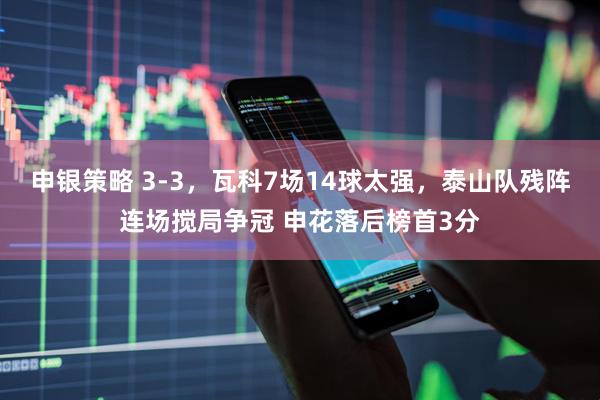 申银策略 3-3，瓦科7场14球太强，泰山队残阵连场搅局争冠 申花落后榜首3分
