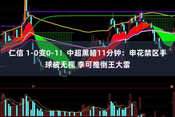 仁信 1-0变0-1！中超黑暗11分钟：申花禁区手球被无视 李可推倒王大雷