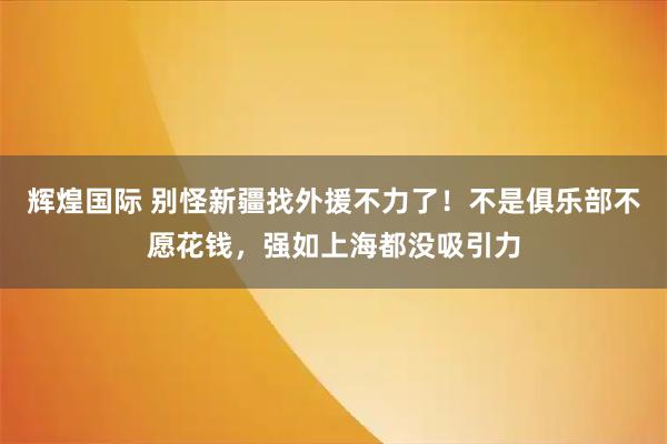 辉煌国际 别怪新疆找外援不力了！不是俱乐部不愿花钱，强如上海都没吸引力