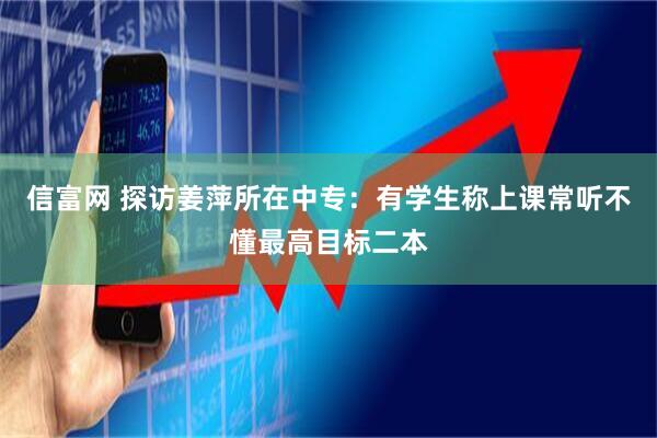 信富网 探访姜萍所在中专：有学生称上课常听不懂最高目标二本