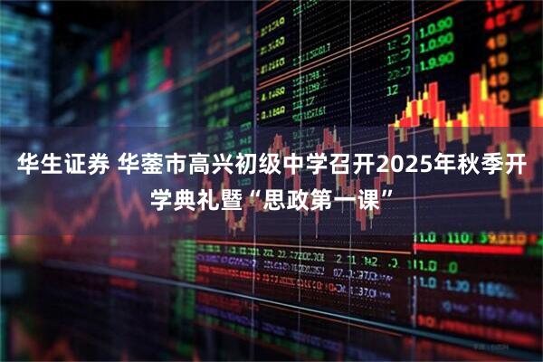华生证券 华蓥市高兴初级中学召开2025年秋季开学典礼暨“思政第一课”