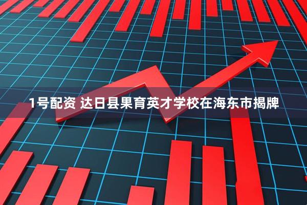 1号配资 达日县果育英才学校在海东市揭牌