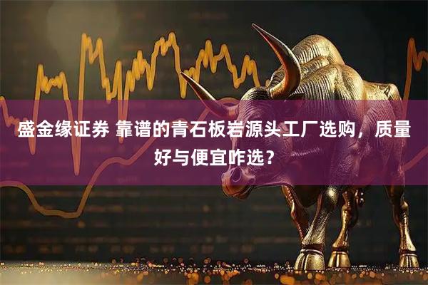 盛金缘证券 靠谱的青石板岩源头工厂选购，质量好与便宜咋选？