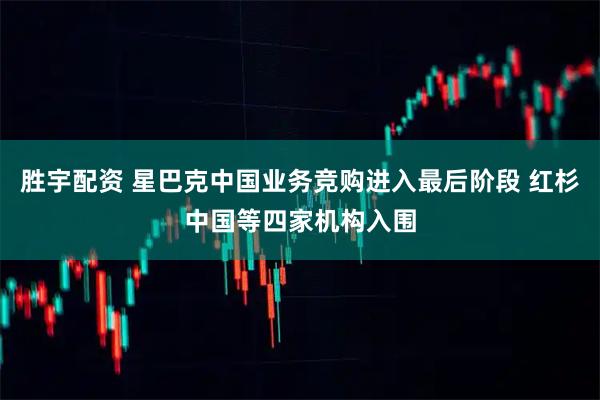 胜宇配资 星巴克中国业务竞购进入最后阶段 红杉中国等四家机构入围