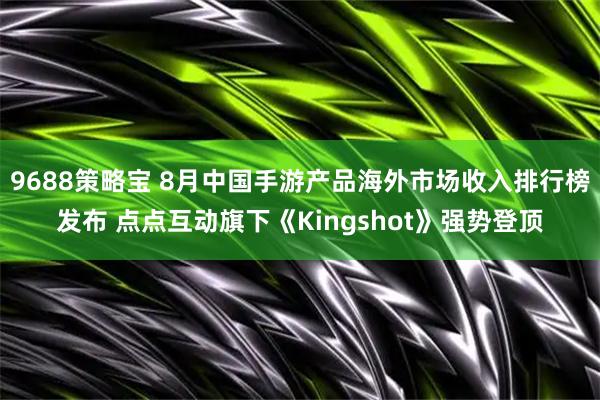9688策略宝 8月中国手游产品海外市场收入排行榜发布 点点互动旗下《Kingshot》强势登顶