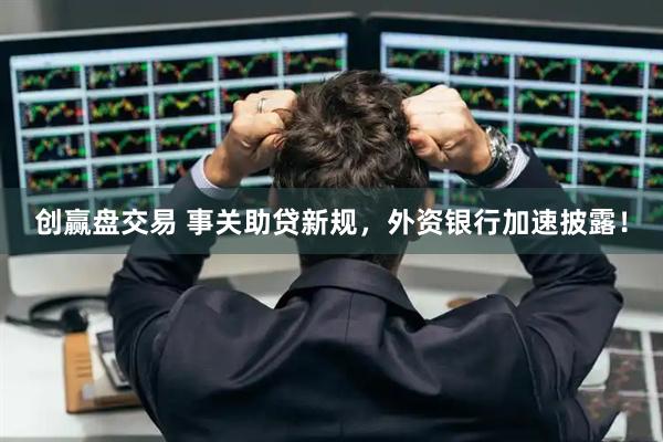 创赢盘交易 事关助贷新规，外资银行加速披露！