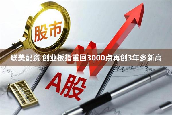 联美配资 创业板指重回3000点再创3年多新高