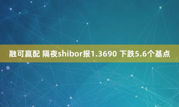 融可赢配 隔夜shibor报1.3690 下跌5.6个基点