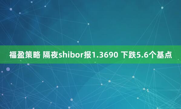 福盈策略 隔夜shibor报1.3690 下跌5.6个基点
