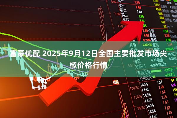 富豪优配 2025年9月12日全国主要批发市场尖椒价格行情