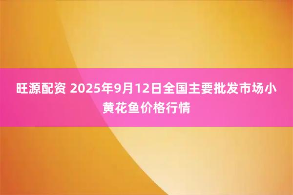 旺源配资 2025年9月12日全国主要批发市场小黄花鱼价格行情
