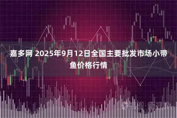 嘉多网 2025年9月12日全国主要批发市场小带鱼价格行情