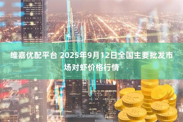 维嘉优配平台 2025年9月12日全国主要批发市场对虾价格行情