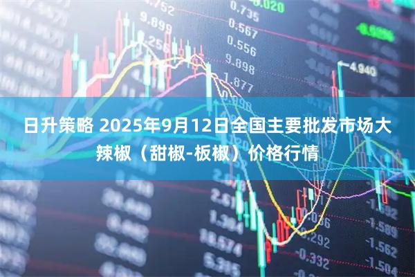 日升策略 2025年9月12日全国主要批发市场大辣椒（甜椒-板椒）价格行情