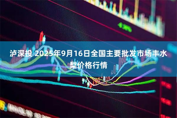 泸深投 2025年9月16日全国主要批发市场丰水梨价格行情