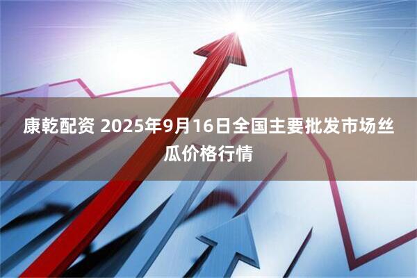 康乾配资 2025年9月16日全国主要批发市场丝瓜价格行情