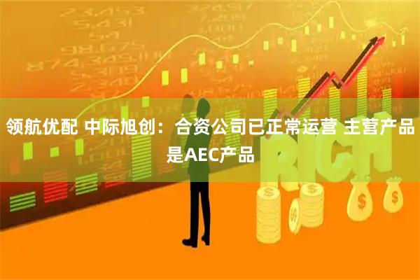 领航优配 中际旭创：合资公司已正常运营 主营产品是AEC产品