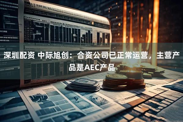 深圳配资 中际旭创：合资公司已正常运营，主营产品是AEC产品