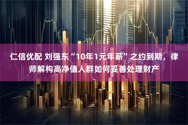 仁信优配 刘强东“10年1元年薪”之约到期，律师解构高净值人群如何妥善处理财产