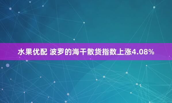 水果优配 波罗的海干散货指数上涨4.08%