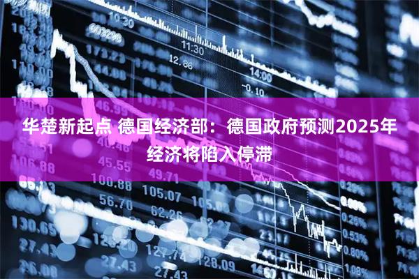 华楚新起点 德国经济部：德国政府预测2025年经济将陷入停滞
