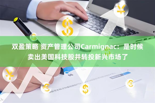 双盈策略 资产管理公司Carmignac：是时候卖出美国科技股并转投新兴市场了