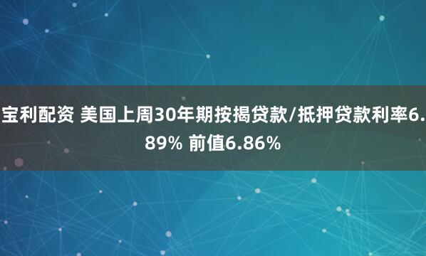 宝利配资 美国上周30年期按揭贷款/抵押贷款利率6.89% 前值6.86%