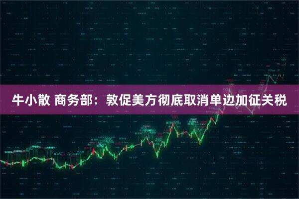 牛小散 商务部：敦促美方彻底取消单边加征关税