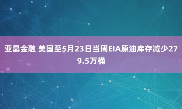 亚晶金融 美国至5月23日当周EIA原油库存减少279.5万桶