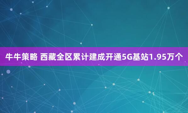 牛牛策略 西藏全区累计建成开通5G基站1.95万个