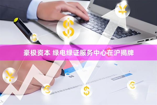豪极资本 绿电绿证服务中心在沪揭牌
