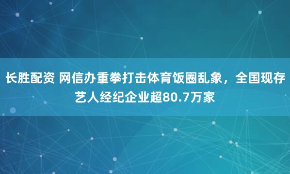 长胜配资 网信办重拳打击体育饭圈乱象，全国现存艺人经纪企业超80.7万家