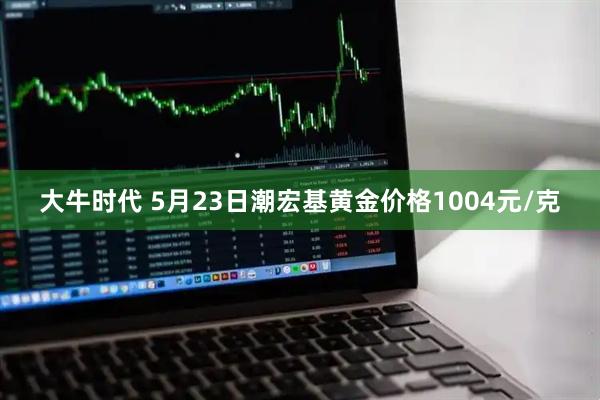 大牛时代 5月23日潮宏基黄金价格1004元/克