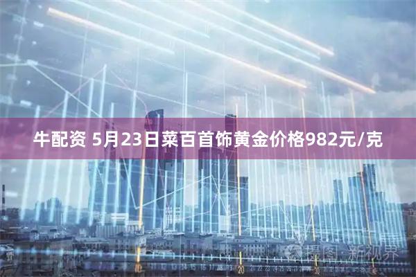 牛配资 5月23日菜百首饰黄金价格982元/克