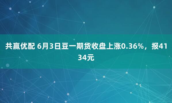 共赢优配 6月3日豆一期货收盘上涨0.36%，报4134元