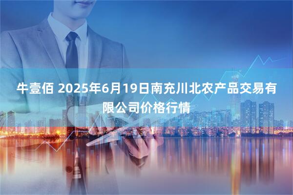 牛壹佰 2025年6月19日南充川北农产品交易有限公司价格行情