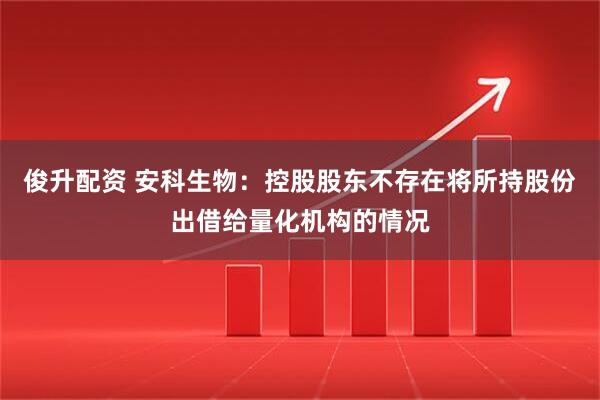 俊升配资 安科生物：控股股东不存在将所持股份出借给量化机构的情况