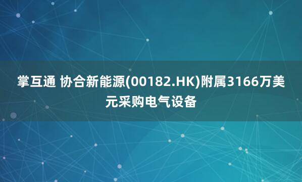 掌互通 协合新能源(00182.HK)附属3166万美元采购电气设备