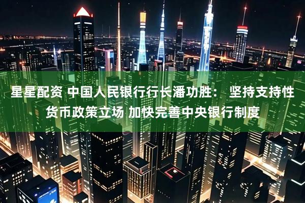 星星配资 中国人民银行行长潘功胜： 坚持支持性货币政策立场 加快完善中央银行制度