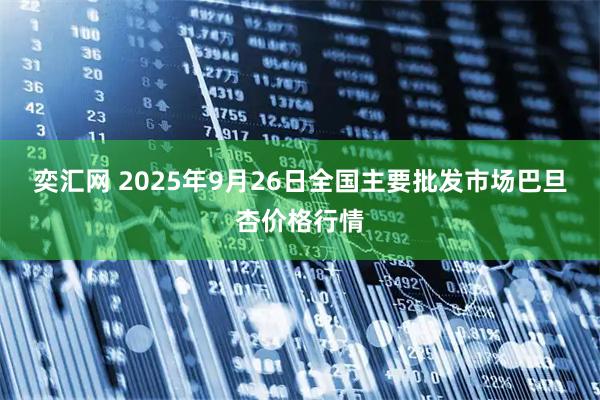 奕汇网 2025年9月26日全国主要批发市场巴旦杏价格行情