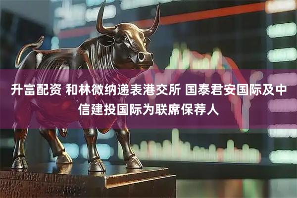 升富配资 和林微纳递表港交所 国泰君安国际及中信建投国际为联席保荐人
