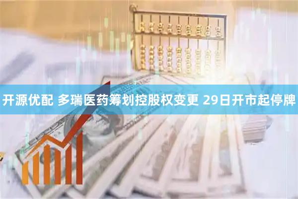 开源优配 多瑞医药筹划控股权变更 29日开市起停牌