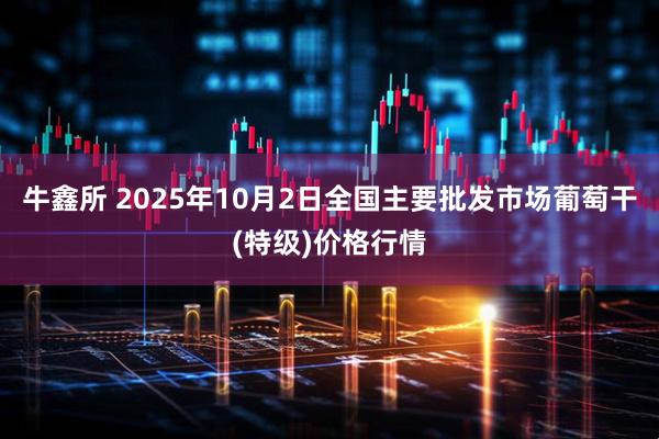 牛鑫所 2025年10月2日全国主要批发市场葡萄干(特级)价格行情