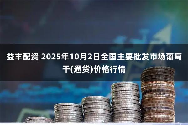 益丰配资 2025年10月2日全国主要批发市场葡萄干(通货)价格行情