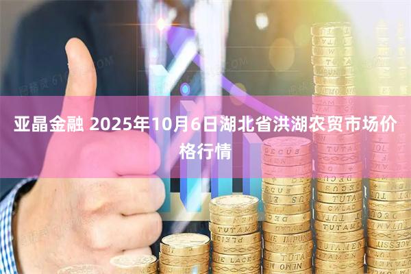 亚晶金融 2025年10月6日湖北省洪湖农贸市场价格行情