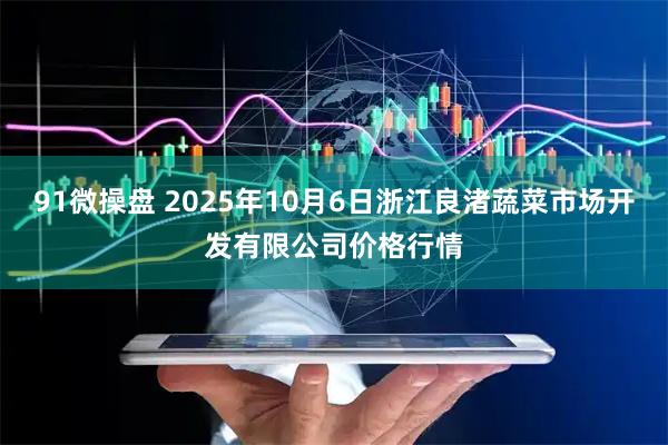 91微操盘 2025年10月6日浙江良渚蔬菜市场开发有限公司价格行情