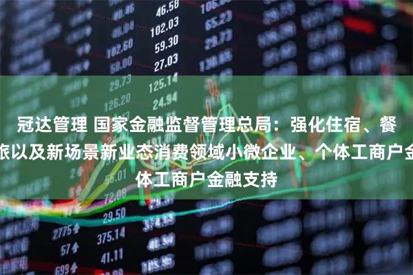 冠达管理 国家金融监督管理总局：强化住宿、餐饮、文旅以及新场景新业态消费领域小微企业、个体工商户金融支持