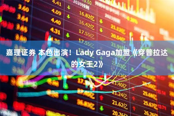 嘉理证券 本色出演！Lady Gaga加盟《穿普拉达的女王2》