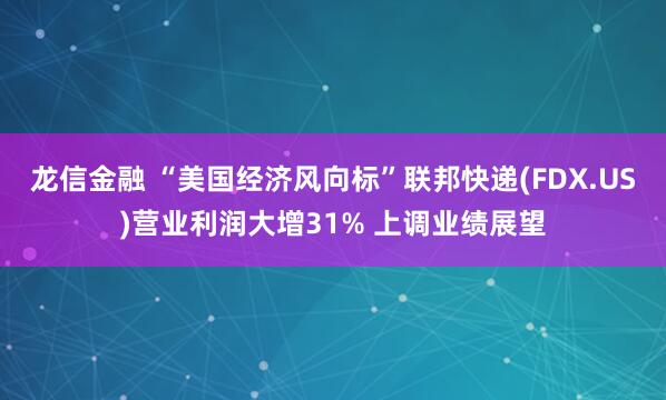龙信金融 “美国经济风向标”联邦快递(FDX.US)营业利润大增31% 上调业绩展望
