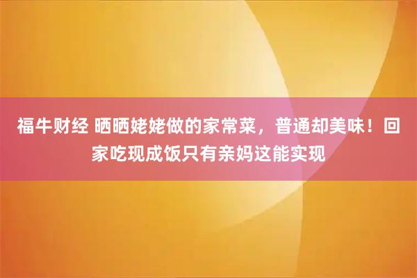 福牛财经 晒晒姥姥做的家常菜，普通却美味！回家吃现成饭只有亲妈这能实现